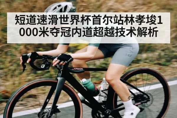 短道速滑世界杯首尔站林孝埈1000米夺冠内道超越技术解析
