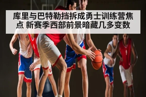 库里与巴特勒挡拆成勇士训练营焦点 新赛季西部前景暗藏几多变数 - kaiyun