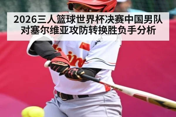 2026三人篮球世界杯决赛中国男队对塞尔维亚攻防转换胜负手分析