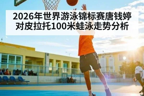2026年世界游泳锦标赛唐钱婷对皮拉托100米蛙泳走势分析
